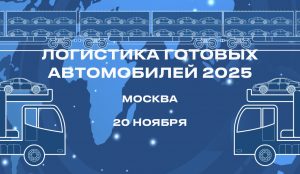 В Москве состоится III конференция «Логистика готовых автомобилей 2025»